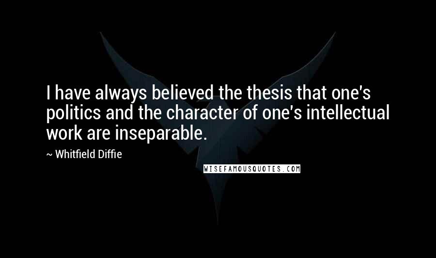 Whitfield Diffie Quotes: I have always believed the thesis that one's politics and the character of one's intellectual work are inseparable.