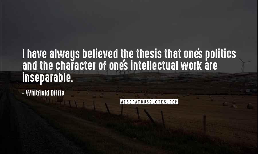 Whitfield Diffie Quotes: I have always believed the thesis that one's politics and the character of one's intellectual work are inseparable.