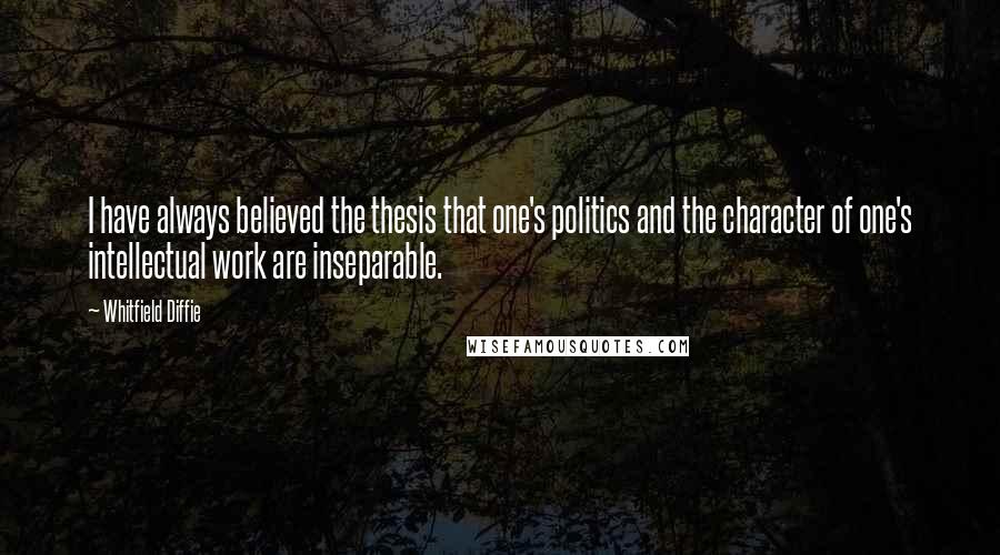 Whitfield Diffie Quotes: I have always believed the thesis that one's politics and the character of one's intellectual work are inseparable.