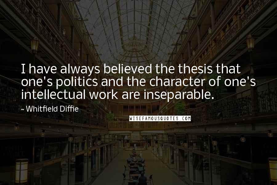 Whitfield Diffie Quotes: I have always believed the thesis that one's politics and the character of one's intellectual work are inseparable.
