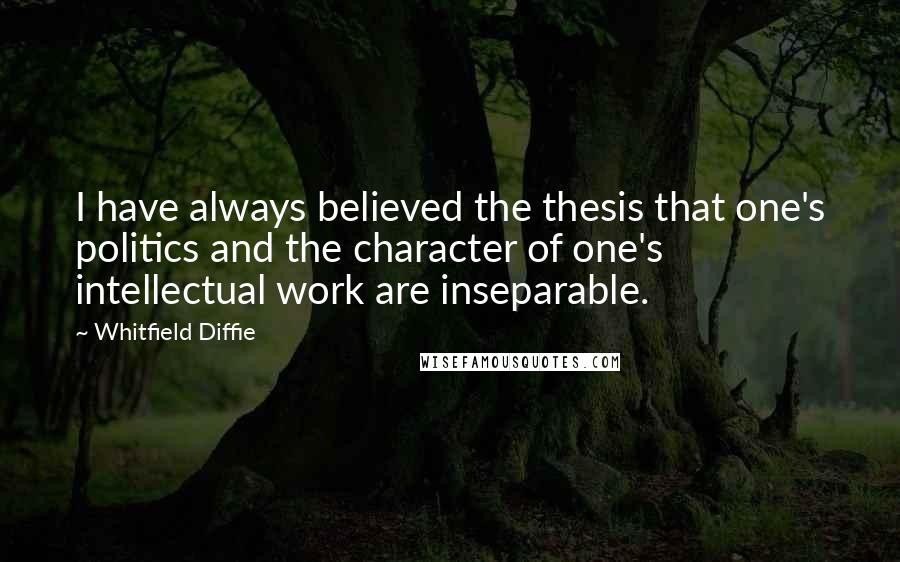 Whitfield Diffie Quotes: I have always believed the thesis that one's politics and the character of one's intellectual work are inseparable.