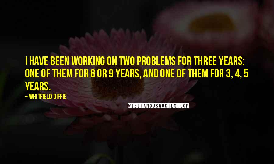 Whitfield Diffie Quotes: I have been working on two problems for three years: one of them for 8 or 9 years, and one of them for 3, 4, 5 years.