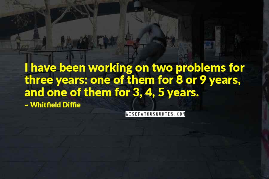 Whitfield Diffie Quotes: I have been working on two problems for three years: one of them for 8 or 9 years, and one of them for 3, 4, 5 years.