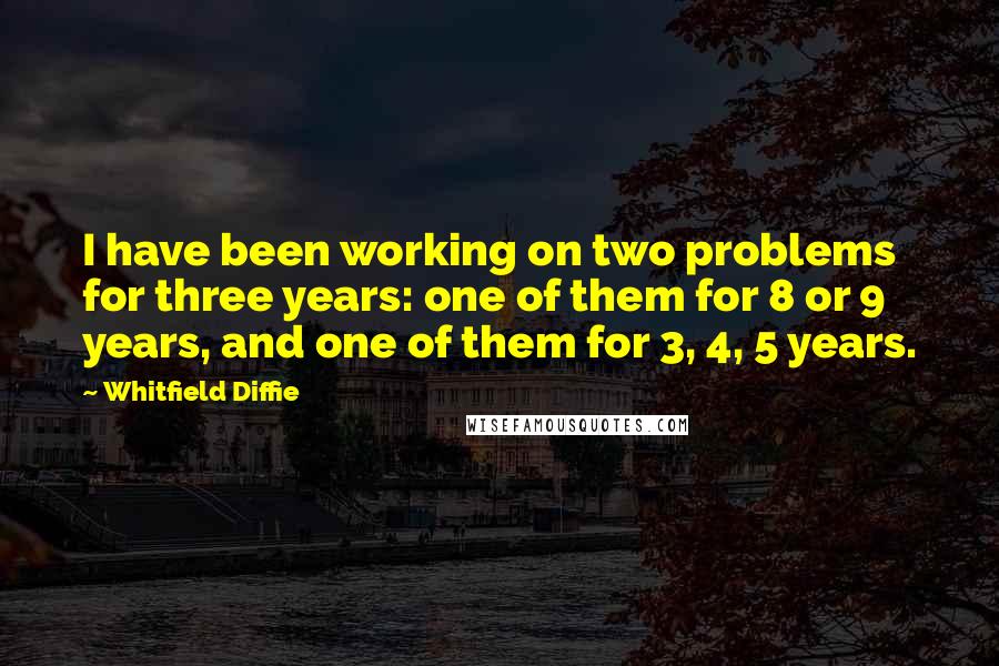 Whitfield Diffie Quotes: I have been working on two problems for three years: one of them for 8 or 9 years, and one of them for 3, 4, 5 years.