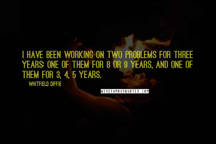 Whitfield Diffie Quotes: I have been working on two problems for three years: one of them for 8 or 9 years, and one of them for 3, 4, 5 years.