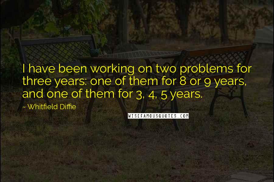 Whitfield Diffie Quotes: I have been working on two problems for three years: one of them for 8 or 9 years, and one of them for 3, 4, 5 years.