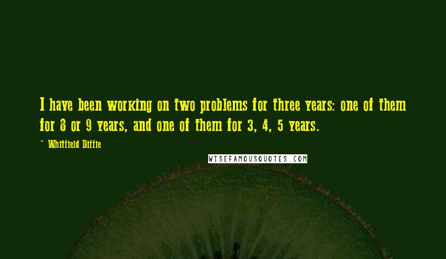 Whitfield Diffie Quotes: I have been working on two problems for three years: one of them for 8 or 9 years, and one of them for 3, 4, 5 years.