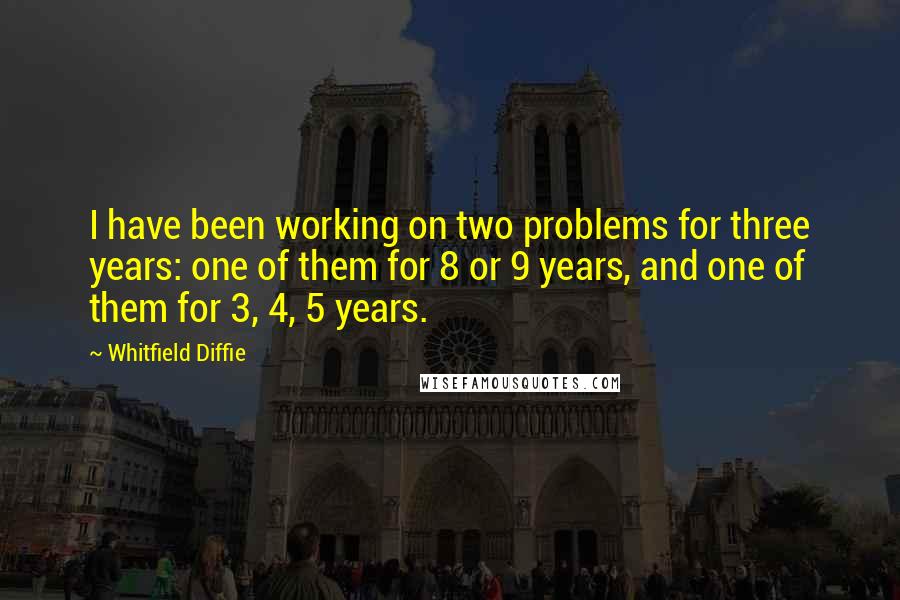 Whitfield Diffie Quotes: I have been working on two problems for three years: one of them for 8 or 9 years, and one of them for 3, 4, 5 years.