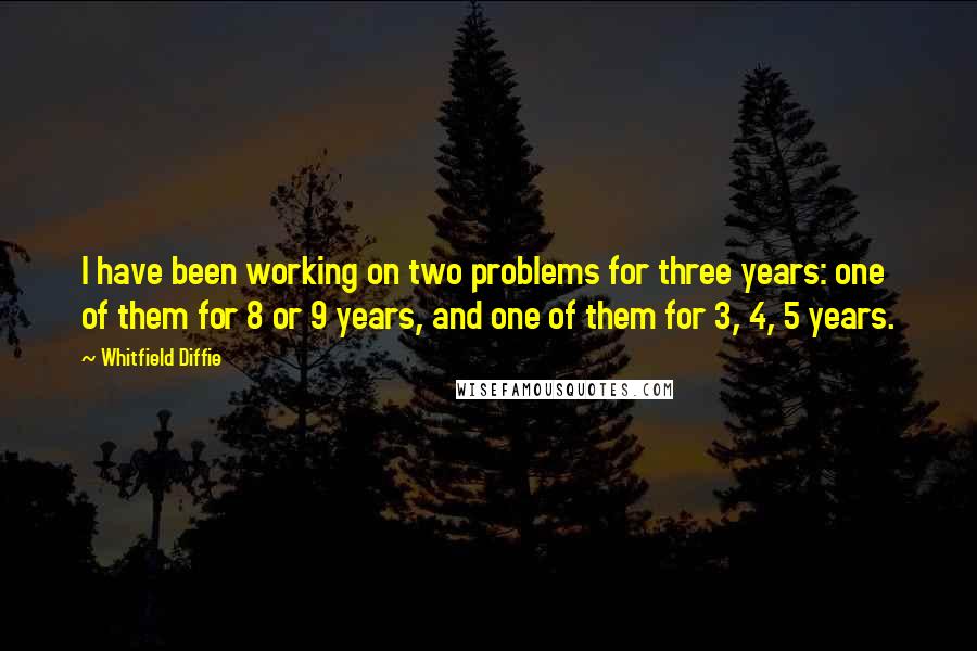 Whitfield Diffie Quotes: I have been working on two problems for three years: one of them for 8 or 9 years, and one of them for 3, 4, 5 years.