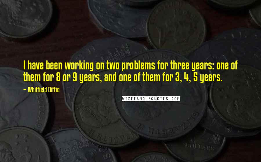 Whitfield Diffie Quotes: I have been working on two problems for three years: one of them for 8 or 9 years, and one of them for 3, 4, 5 years.