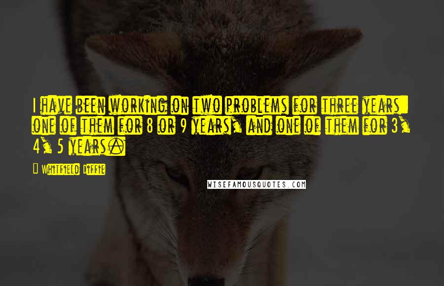 Whitfield Diffie Quotes: I have been working on two problems for three years: one of them for 8 or 9 years, and one of them for 3, 4, 5 years.