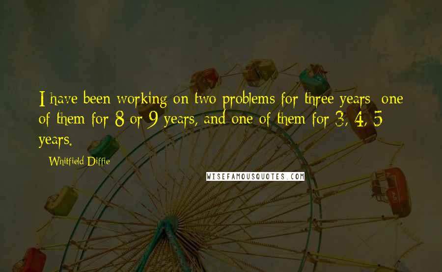 Whitfield Diffie Quotes: I have been working on two problems for three years: one of them for 8 or 9 years, and one of them for 3, 4, 5 years.