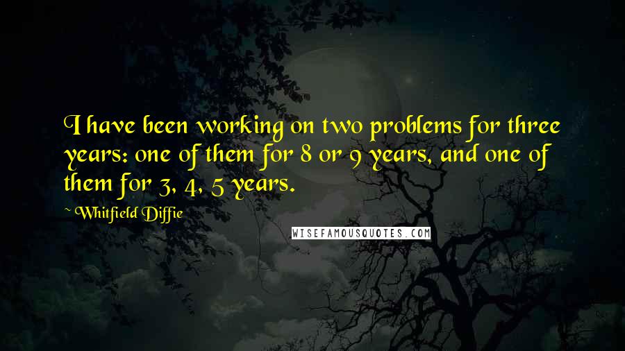 Whitfield Diffie Quotes: I have been working on two problems for three years: one of them for 8 or 9 years, and one of them for 3, 4, 5 years.