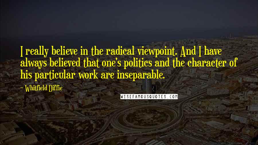 Whitfield Diffie Quotes: I really believe in the radical viewpoint. And I have always believed that one's politics and the character of his particular work are inseparable.