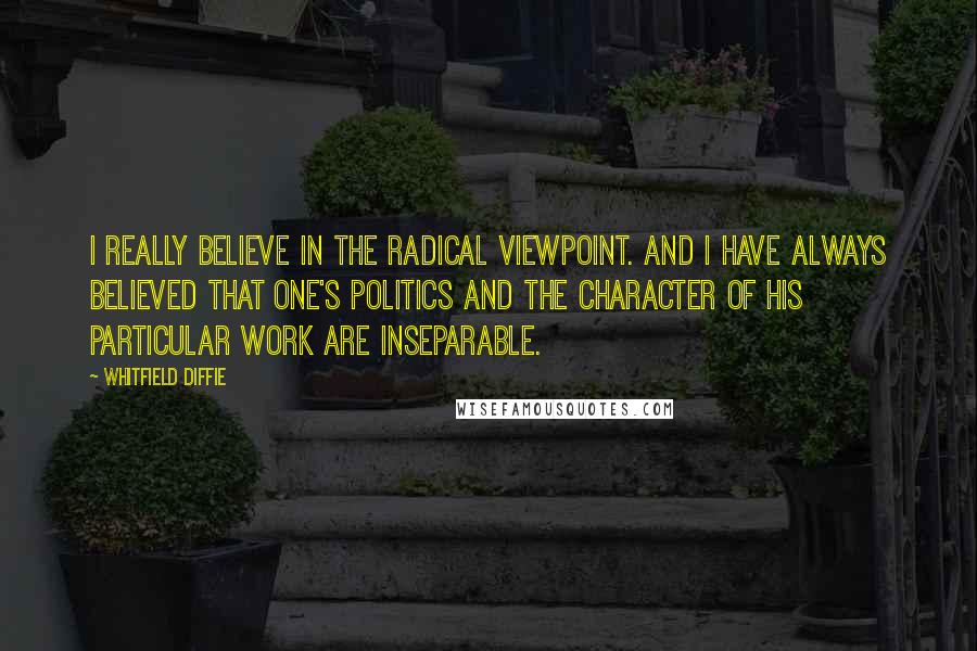 Whitfield Diffie Quotes: I really believe in the radical viewpoint. And I have always believed that one's politics and the character of his particular work are inseparable.