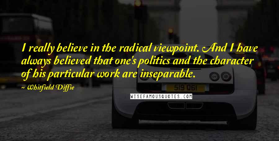 Whitfield Diffie Quotes: I really believe in the radical viewpoint. And I have always believed that one's politics and the character of his particular work are inseparable.