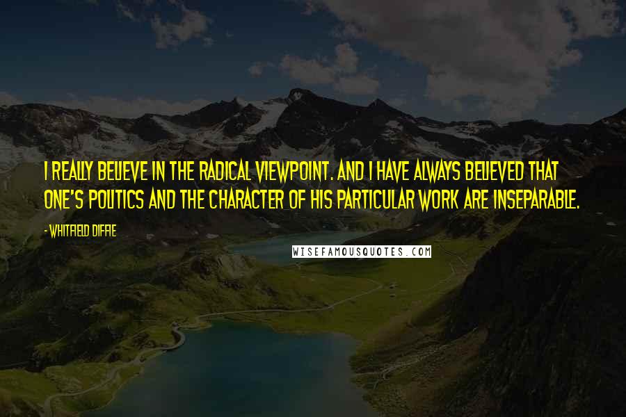 Whitfield Diffie Quotes: I really believe in the radical viewpoint. And I have always believed that one's politics and the character of his particular work are inseparable.