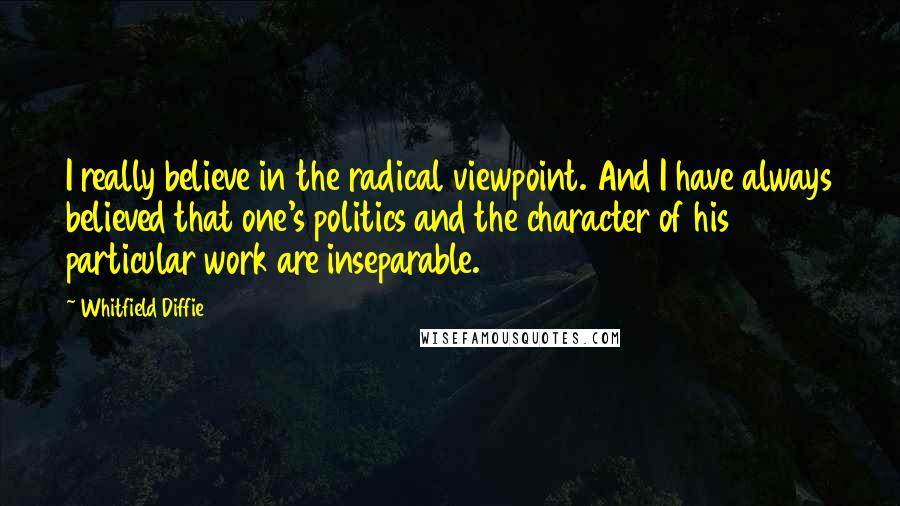 Whitfield Diffie Quotes: I really believe in the radical viewpoint. And I have always believed that one's politics and the character of his particular work are inseparable.