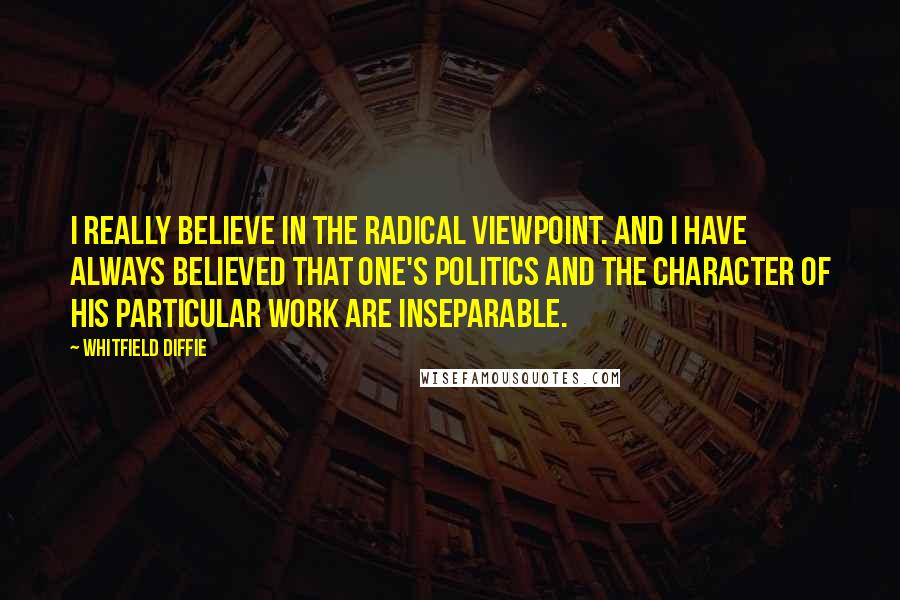 Whitfield Diffie Quotes: I really believe in the radical viewpoint. And I have always believed that one's politics and the character of his particular work are inseparable.