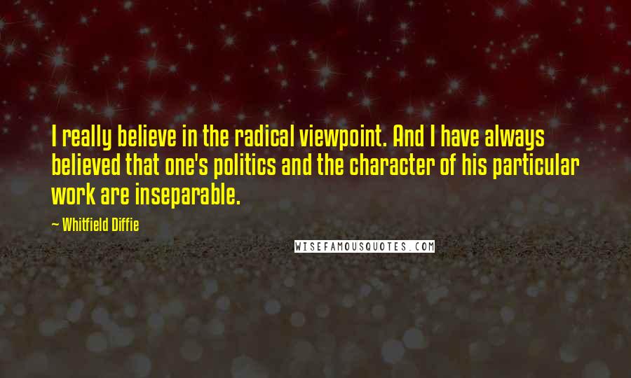 Whitfield Diffie Quotes: I really believe in the radical viewpoint. And I have always believed that one's politics and the character of his particular work are inseparable.