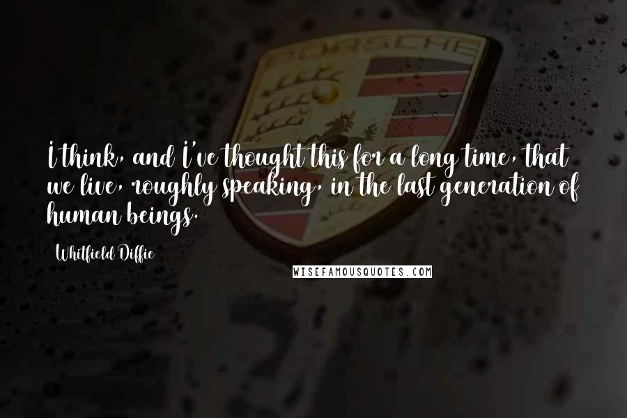 Whitfield Diffie Quotes: I think, and I've thought this for a long time, that we live, roughly speaking, in the last generation of human beings.