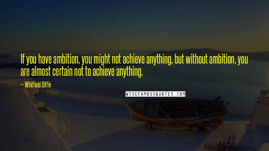 Whitfield Diffie Quotes: If you have ambition, you might not achieve anything, but without ambition, you are almost certain not to achieve anything.