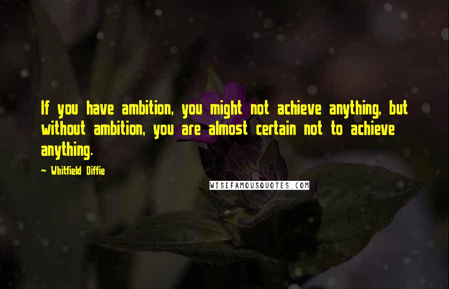 Whitfield Diffie Quotes: If you have ambition, you might not achieve anything, but without ambition, you are almost certain not to achieve anything.