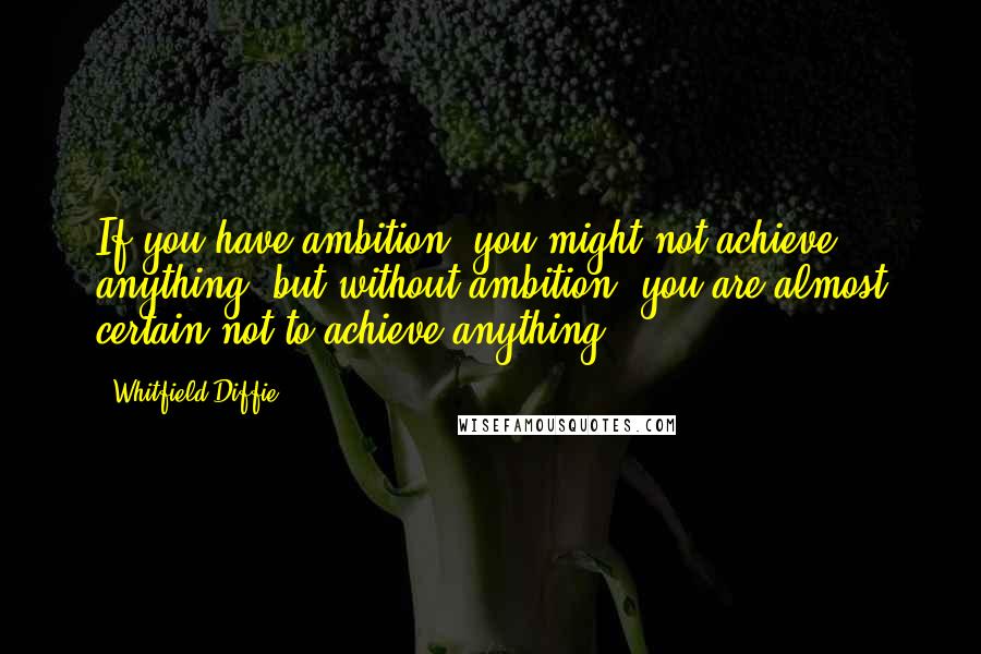 Whitfield Diffie Quotes: If you have ambition, you might not achieve anything, but without ambition, you are almost certain not to achieve anything.