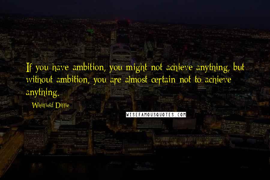 Whitfield Diffie Quotes: If you have ambition, you might not achieve anything, but without ambition, you are almost certain not to achieve anything.