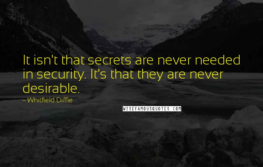 Whitfield Diffie Quotes: It isn't that secrets are never needed in security. It's that they are never desirable.