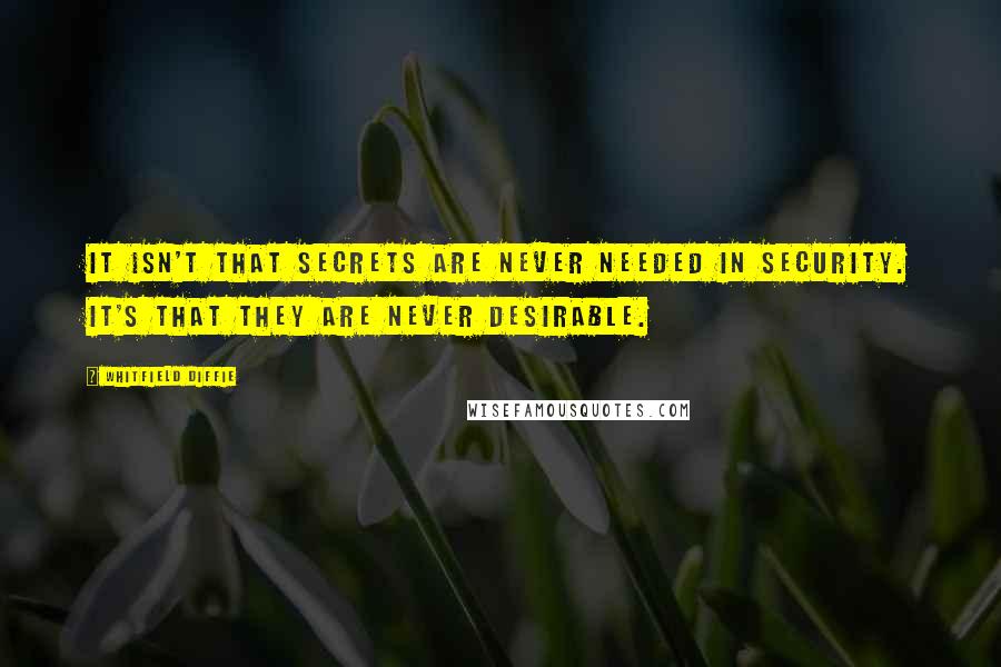 Whitfield Diffie Quotes: It isn't that secrets are never needed in security. It's that they are never desirable.