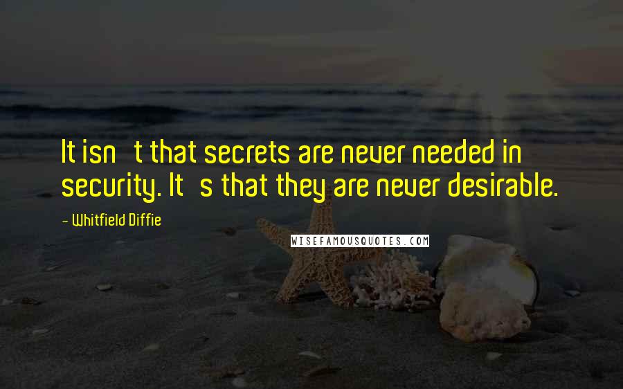 Whitfield Diffie Quotes: It isn't that secrets are never needed in security. It's that they are never desirable.