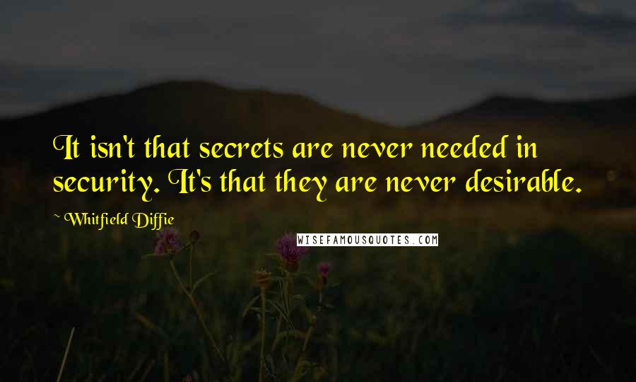 Whitfield Diffie Quotes: It isn't that secrets are never needed in security. It's that they are never desirable.