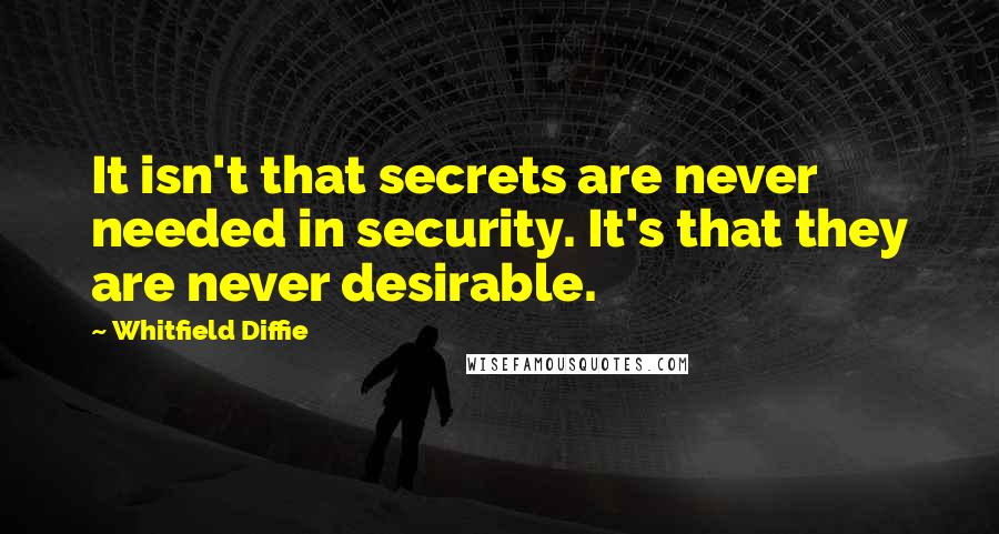 Whitfield Diffie Quotes: It isn't that secrets are never needed in security. It's that they are never desirable.