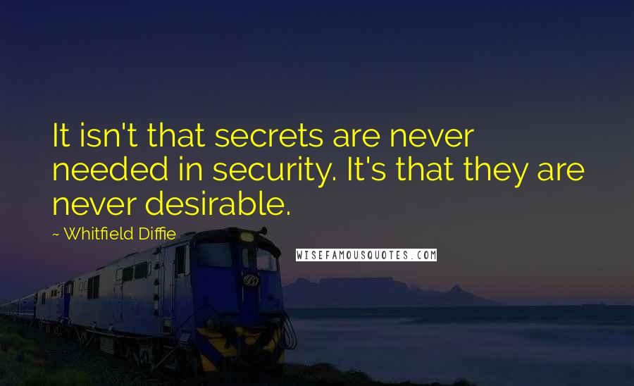 Whitfield Diffie Quotes: It isn't that secrets are never needed in security. It's that they are never desirable.