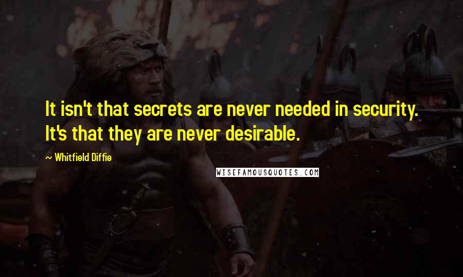 Whitfield Diffie Quotes: It isn't that secrets are never needed in security. It's that they are never desirable.