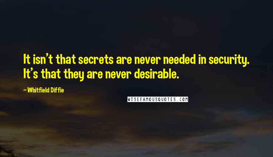 Whitfield Diffie Quotes: It isn't that secrets are never needed in security. It's that they are never desirable.