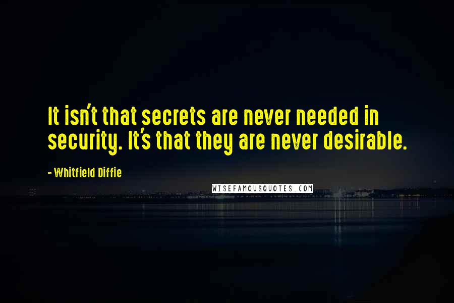 Whitfield Diffie Quotes: It isn't that secrets are never needed in security. It's that they are never desirable.