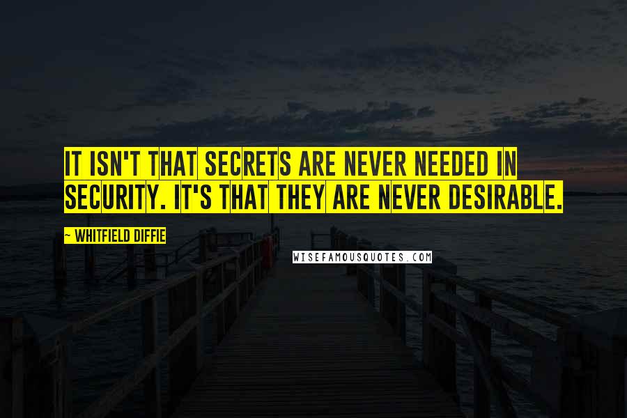 Whitfield Diffie Quotes: It isn't that secrets are never needed in security. It's that they are never desirable.