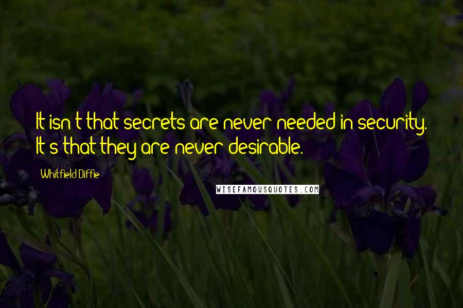 Whitfield Diffie Quotes: It isn't that secrets are never needed in security. It's that they are never desirable.