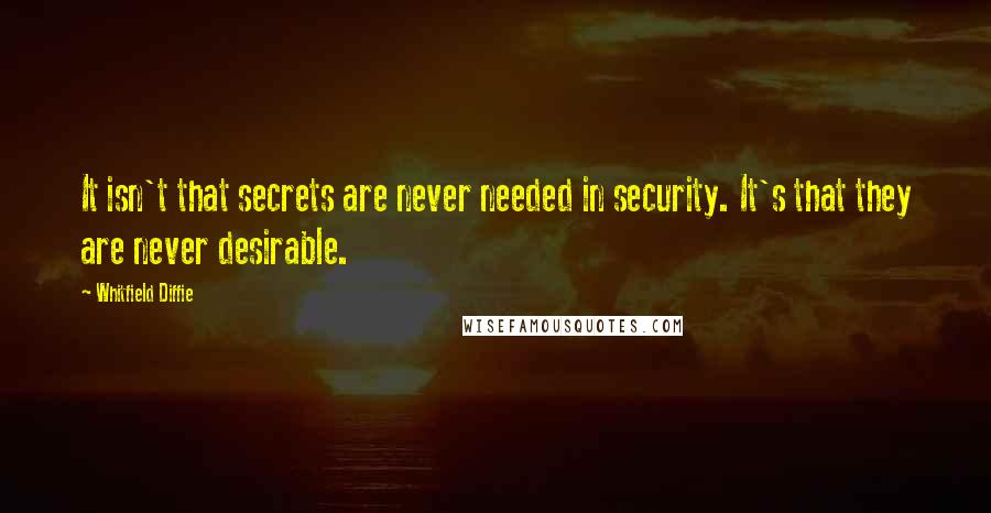 Whitfield Diffie Quotes: It isn't that secrets are never needed in security. It's that they are never desirable.