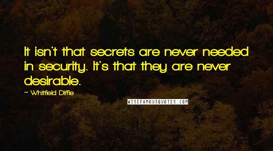 Whitfield Diffie Quotes: It isn't that secrets are never needed in security. It's that they are never desirable.