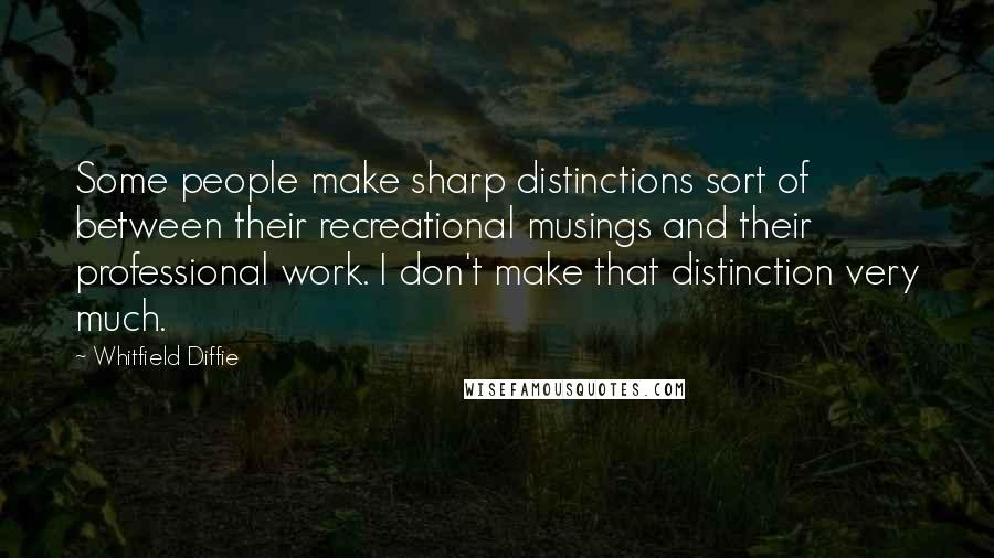 Whitfield Diffie Quotes: Some people make sharp distinctions sort of between their recreational musings and their professional work. I don't make that distinction very much.