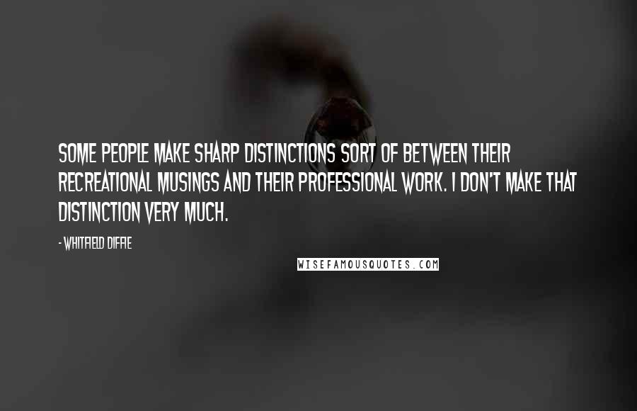 Whitfield Diffie Quotes: Some people make sharp distinctions sort of between their recreational musings and their professional work. I don't make that distinction very much.
