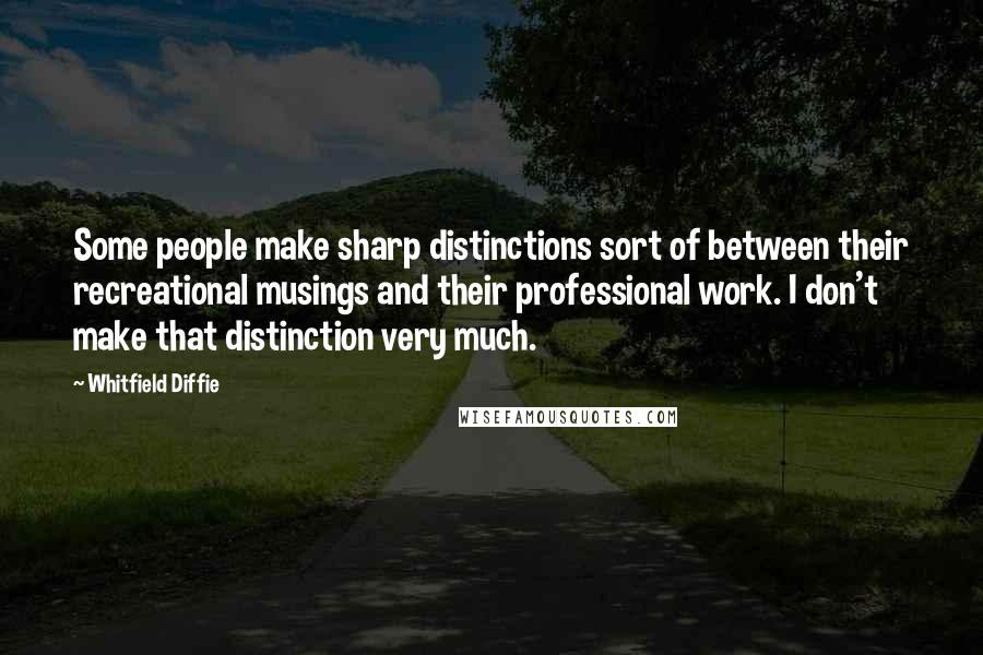 Whitfield Diffie Quotes: Some people make sharp distinctions sort of between their recreational musings and their professional work. I don't make that distinction very much.