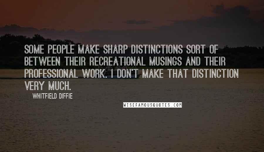 Whitfield Diffie Quotes: Some people make sharp distinctions sort of between their recreational musings and their professional work. I don't make that distinction very much.