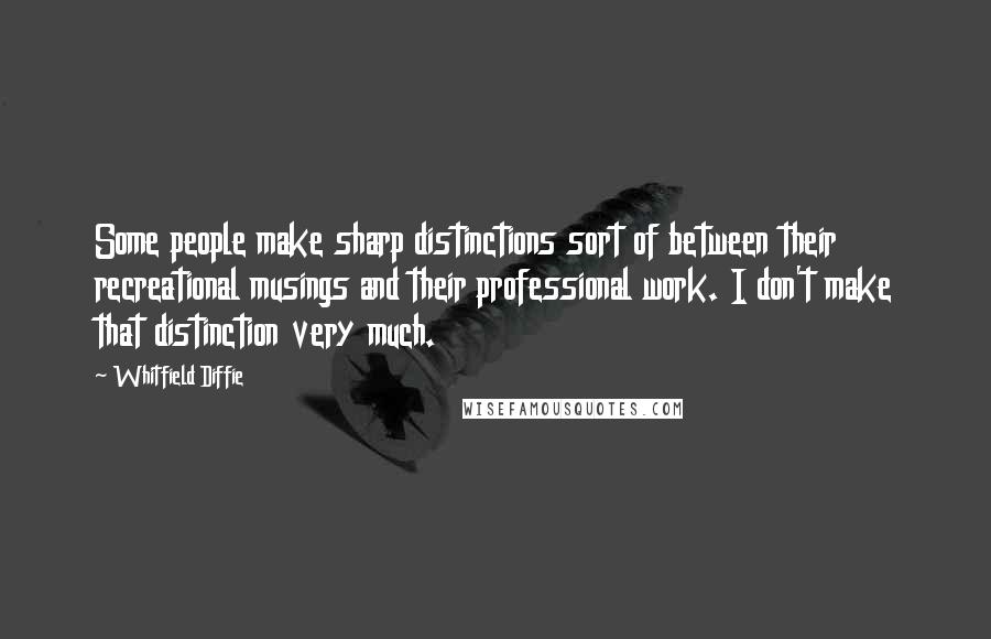 Whitfield Diffie Quotes: Some people make sharp distinctions sort of between their recreational musings and their professional work. I don't make that distinction very much.