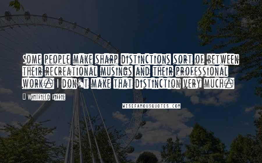 Whitfield Diffie Quotes: Some people make sharp distinctions sort of between their recreational musings and their professional work. I don't make that distinction very much.