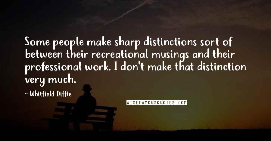 Whitfield Diffie Quotes: Some people make sharp distinctions sort of between their recreational musings and their professional work. I don't make that distinction very much.