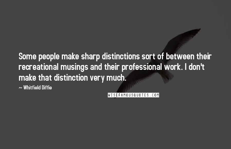 Whitfield Diffie Quotes: Some people make sharp distinctions sort of between their recreational musings and their professional work. I don't make that distinction very much.